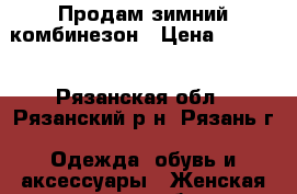 Продам зимний комбинезон › Цена ­ 3 500 - Рязанская обл., Рязанский р-н, Рязань г. Одежда, обувь и аксессуары » Женская одежда и обувь   